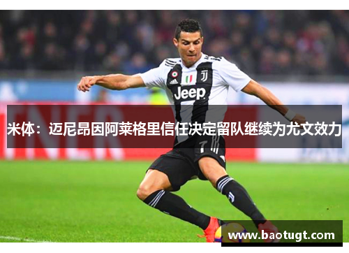 米体:迈尼昂因阿莱格里信任决定留队继续为尤文效力 米体:迈尼昂因阿莱格里信任决定留队继续为尤文效力