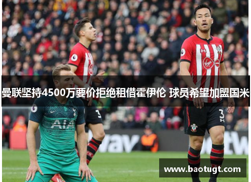 曼联坚持4500万要价拒绝租借霍伊伦 球员希望加盟国米 曼联坚持4500万要价拒绝租借霍伊伦 球员希望加盟国米