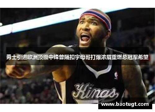 勇士引进欧洲顶级中锋曾隔扣字母哥打爆浓眉重燃总冠军希望 勇士引进欧洲顶级中锋曾隔扣字母哥打爆浓眉重燃总冠军希望