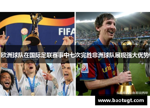 欧洲球队在国际足联赛事中七次完胜非洲球队展现强大优势 欧洲球队在国际足联赛事中七次完胜非洲球队展现强大优势