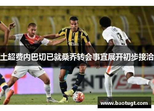 土超费内巴切已就桑乔转会事宜展开初步接洽 土超费内巴切已就桑乔转会事宜展开初步接洽