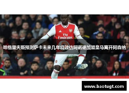 哈格里夫斯预测萨卡未来几年将效仿阿诺德加盟皇马离开阿森纳 哈格里夫斯预测萨卡未来几年将效仿阿诺德加盟皇马离开阿森纳