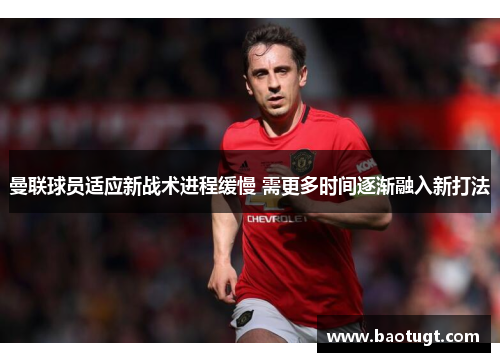 曼联球员适应新战术进程缓慢 需更多时间逐渐融入新打法 曼联球员适应新战术进程缓慢 需更多时间逐渐融入新打法