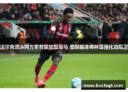 法尔克透露阿方索有望加盟皇马 曼联瞄准弗林蓬强化边后卫 法尔克透露阿方索有望加盟皇马 曼联瞄准弗林蓬强化边后卫