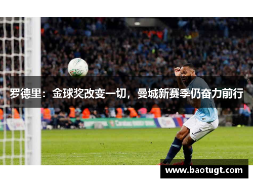 罗德里:金球奖改变一切,曼城新赛季仍奋力前行 罗德里:金球奖改变一切,曼城新赛季仍奋力前行