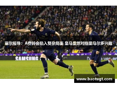 塞尔报导:A费转会陷入复杂局面 皇马重燃对格里马尔多兴趣 塞尔报导:A费转会陷入复杂局面 皇马重燃对格里马尔多兴趣