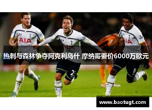 热刺与森林争夺阿克利乌什 摩纳哥要价6000万欧元 热刺与森林争夺阿克利乌什 摩纳哥要价6000万欧元