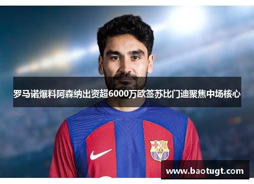 罗马诺爆料阿森纳出资超6000万欧签苏比门迪聚焦中场核心 罗马诺爆料阿森纳出资超6000万欧签苏比门迪聚焦中场核心