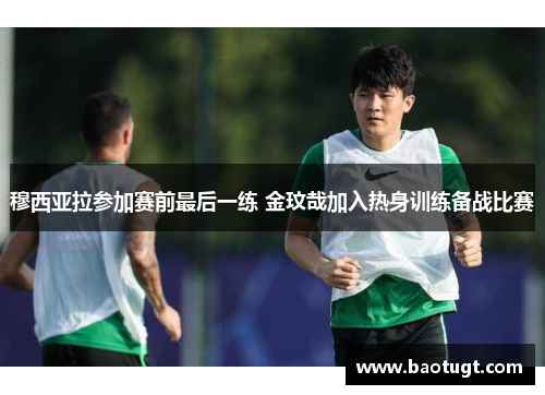 穆西亚拉参加赛前最后一练 金玟哉加入热身训练备战比赛 穆西亚拉参加赛前最后一练 金玟哉加入热身训练备战比赛