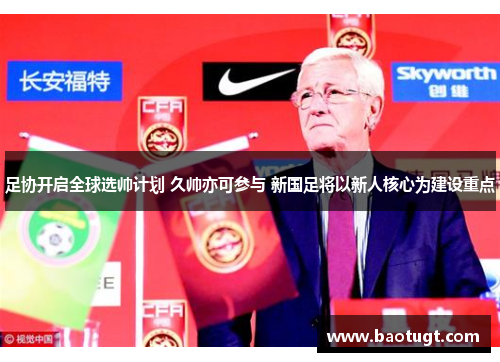 足协开启全球选帅计划 久帅亦可参与 新国足将以新人核心为建设重点 足协开启全球选帅计划 久帅亦可参与 新国足将以新人核心为建设重点