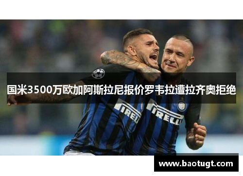 国米3500万欧加阿斯拉尼报价罗韦拉遭拉齐奥拒绝 国米3500万欧加阿斯拉尼报价罗韦拉遭拉齐奥拒绝