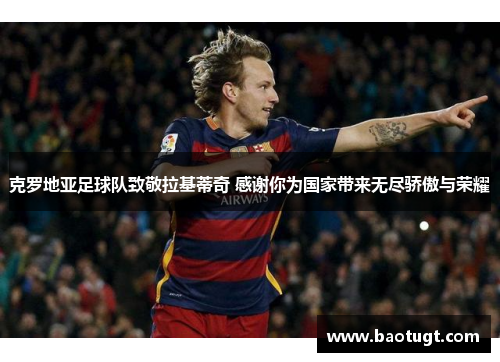 克罗地亚足球队致敬拉基蒂奇 感谢你为国家带来无尽骄傲与荣耀 克罗地亚足球队致敬拉基蒂奇 感谢你为国家带来无尽骄傲与荣耀