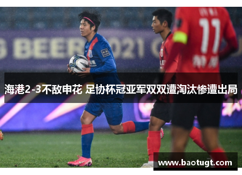 海港2-3不敌申花 足协杯冠亚军双双遭淘汰惨遭出局 海港2-3不敌申花 足协杯冠亚军双双遭淘汰惨遭出局