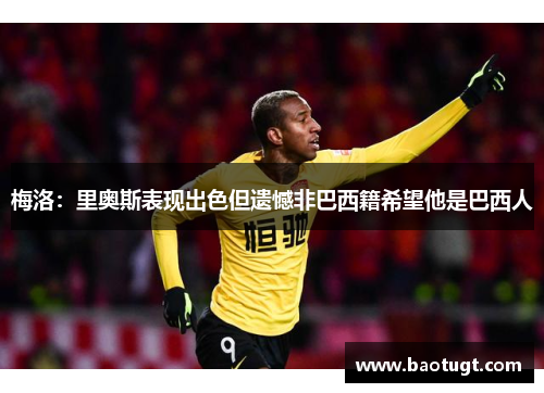 梅洛:里奥斯表现出色但遗憾非巴西籍希望他是巴西人 梅洛:里奥斯表现出色但遗憾非巴西籍希望他是巴西人