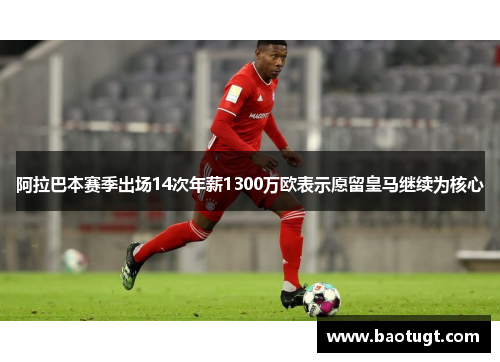阿拉巴本赛季出场14次年薪1300万欧表示愿留皇马继续为核心 阿拉巴本赛季出场14次年薪1300万欧表示愿留皇马继续为核心
