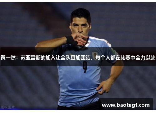 贺一然:苏亚雷斯的加入让全队更加团结,每个人都在比赛中全力以赴 贺一然:苏亚雷斯的加入让全队更加团结,每个人都在比赛中全力以赴