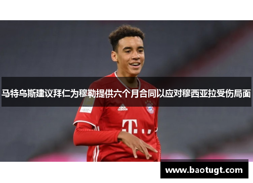 马特乌斯建议拜仁为穆勒提供六个月合同以应对穆西亚拉受伤局面 马特乌斯建议拜仁为穆勒提供六个月合同以应对穆西亚拉受伤局面