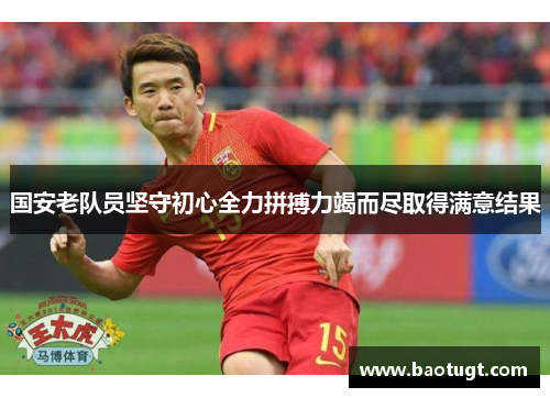 国安老队员坚守初心全力拼搏力竭而尽取得满意结果 国安老队员坚守初心全力拼搏力竭而尽取得满意结果
