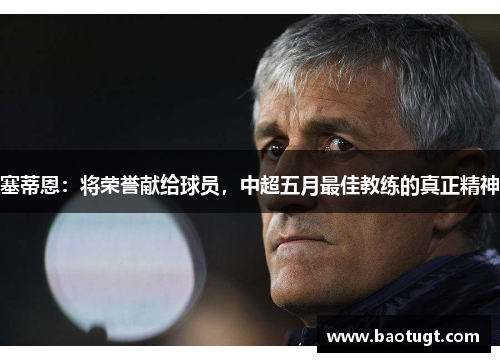 塞蒂恩:将荣誉献给球员,中超五月最佳教练的真正精神 塞蒂恩:将荣誉献给球员,中超五月最佳教练的真正精神